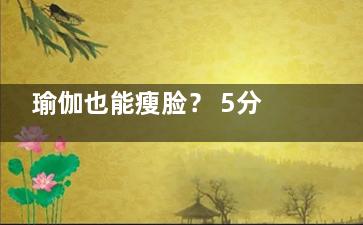 瑜伽也能瘦脸？ 5分钟打造紧致小脸(练瑜伽能瘦脸吗)